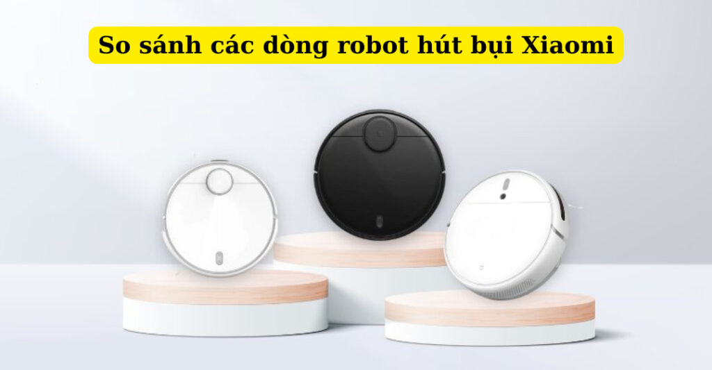 so sánh các dòng robot hút bụi Xiaomi
